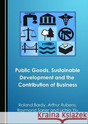 Public Goods, Sustainable Development and the Contribution of Business Roland Bardy Arthur Rubens Raymond Saner 9781527563100 Cambridge Scholars Publishing - książka