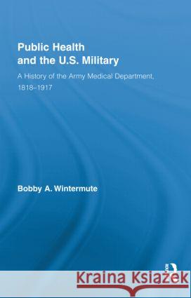 Public Health and the Us Military: A History of the Army Medical Department, 1818-1917 Wintermute, Bobby a. 9780415881708 Taylor and Francis - książka