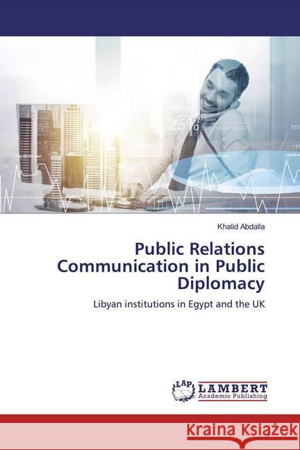 Public Relations Communication in Public Diplomacy : Libyan institutions in Egypt and the UK Abdalla, Khalid 9786139824205 LAP Lambert Academic Publishing - książka