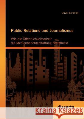 Public Relations und Journalismus: Wie die Öffentlichkeitsarbeit die Medienberichterstattung beeinflusst Schmidt, Oliver 9783954251803 Disserta Verlag - książka