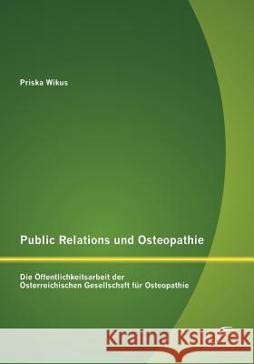 Public Relations und Osteopathie: Die Öffentlichkeitsarbeit der Österreichischen Gesellschaft für Osteopathie Wikus, Priska 9783842886506 Diplomica - książka