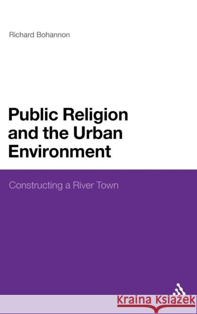 Public Religion and the Urban Environment: Constructing a River Town Bohannon, Richard 9781441103574  - książka