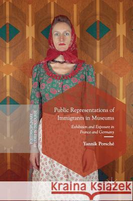 Public Representations of Immigrants in Museums: Exhibition and Exposure in France and Germany Porsché, Yannik 9783319663562 Palgrave MacMillan - książka