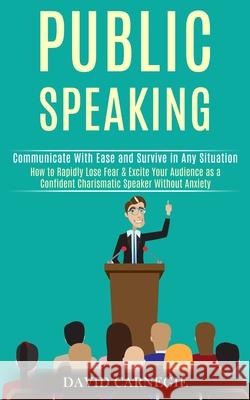 Public Speaking: How to Rapidly Lose Fear & Excite Your Audience as a Confident Charismatic Speaker Without Anxiety (Communicate With E David Carnegie 9781989990063 Rob Miles - książka