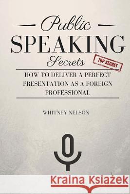 Public Speaking Secrets: How To Deliver A Perfect Presentation as a Foreign Professional Nelson, Whitney 9781523626175 Createspace Independent Publishing Platform - książka