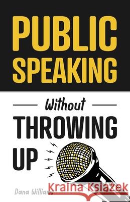Public Speaking Without Throwing Up: How to Develop Confidence, Influence People, and Overcome Anxiety Dana Williams 9781955423250 Gtm Press LLC - książka