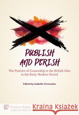 Publish and Perish: The Practice of Censorship in the British Isles in the Early Modern Period Isabelle Fernandes   9781622734054 Vernon Press - książka