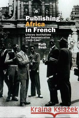 Publishing Africa in French: Literary Institutions and Decolonization 1945-1967 Ruth Bush 9781800349100 Liverpool University Press - książka