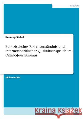 Publizistisches Rollenverständnis und internetspezifischer Qualitätsanspruch im Online-Journalismus Siebel, Henning 9783838652993 Diplom.de - książka