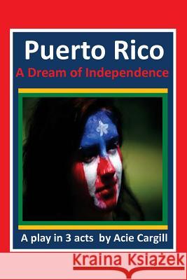 Puerto Rico, A Dream of Independence: A Play in 3 Acts Cargill, Acie 9781542971614 Createspace Independent Publishing Platform - książka