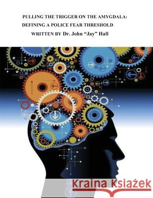 Pulling the Trigger on the Amygdala: Defining a Police Fear Threshold Dr John Hall 9781548709457 Createspace Independent Publishing Platform - książka