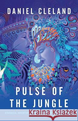 Pulse of the Jungle: Ayahuasca, Adventures, and Social Enterprise in the Amazon Daniel Cleland 9781619615168 Lioncrest Publishing - książka