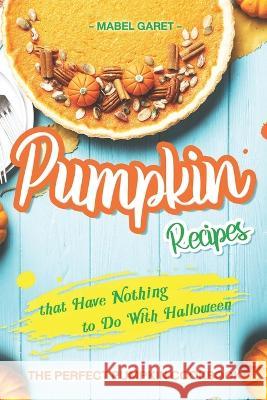 Pumpkin Recipes that Have Nothing to Do With Halloween: The Perfect Pumpkin Cookbook Mabel Garet 9798366017107 Independently Published - książka