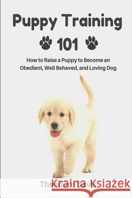 Puppy Training 101: How to Raise a Puppy to Become an Obedient, Well Behaved, and Loving Dog Theodore Davis 9781502700445 Createspace - książka