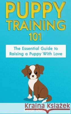 Puppy Training 101: The Essential Guide to Raising a Puppy With Love. Train Your Puppy and Raise the Perfect Dog Through Potty Training, H Dunbar, Cesar 9781952772955 Semsoli - książka