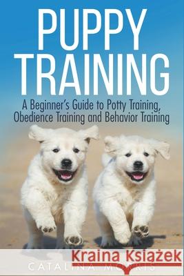 Puppy Training: A Beginner's Guide to Potty Training, Obedience Training and Behavior Training Morris, Catalina 9798201262303 Draft2Digital - książka