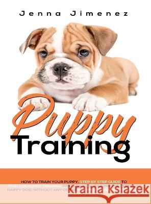 Puppy Training: A Step By Step Guide to Positive Puppy Training That Leads to Raising the Perfect, Happy Dog, Without Any of the Harmf Jenna Jimenez 9781951764029 Tyler MacDonald - książka