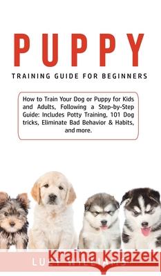 Puppy Training Guide for Beginners: How to Train Your Dog or Puppy for Kids and Adults, Following a Step-by-Step Guide: Includes Potty Training, 101 D Lucy Williams 9781800762770 Lucy Williams - książka