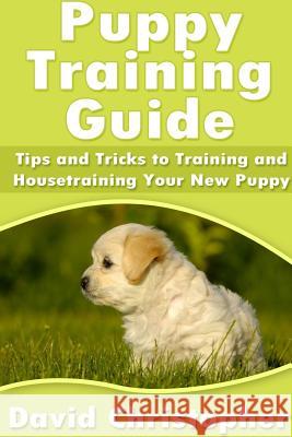 Puppy Training Guide: Tips and Tricks to Training and Housetraining Your New Puppy David Christopher 9781304714282 Lulu.com - książka