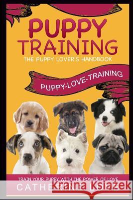 Puppy Training: Puppy-Love-Training: The Puppy Lover's Handbook Train Your Puppy With The Power Of Love! Love, Catherine 9781530744770 Createspace Independent Publishing Platform - książka