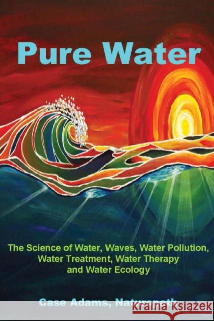 Pure Water: The Science of Water, Waves, Water Pollution, Water Treatment, Water Therapy and Water Ecology Adams Naturopath, Case 9781936251049 Sacred Earth Publishing - książka