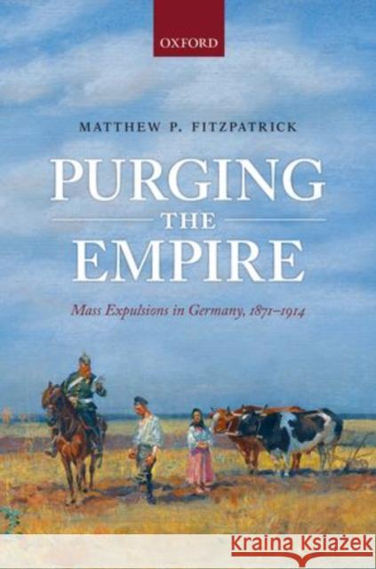 Purging the Empire: Mass Expulsions in Germany, 1871-1914 Matthew P. Fitzpatrick 9780198725787 Oxford University Press, USA - książka