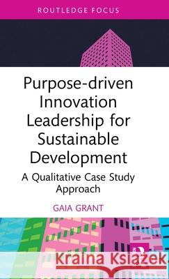 Purpose-Driven Innovation Leadership for Sustainable Development: A Qualitative Case Study Approach Gaia Grant 9781032730219 Routledge - książka