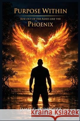 Purpose Within Rise Out of the Ashes Like the Phoenix Rodríguez, James C. 9798234017949 Borinquen Within Press - książka