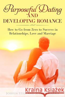 Purposeful Dating and Developing Romance: How to Go from Zero to Success in Relationships, Love and Marriage Judith Harris Joshua Still 9781795054027 Independently Published - książka