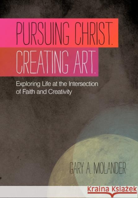 Pursuing Christ. Creating Art.: Exploring Life at the Intersection of Faith and Creativity Molander, Gary A. 9781449718015 WestBow Press - książka