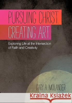 Pursuing Christ. Creating Art.: Exploring Life at the Intersection of Faith and Creativity Molander, Gary A. 9781449718039 WestBow Press - książka
