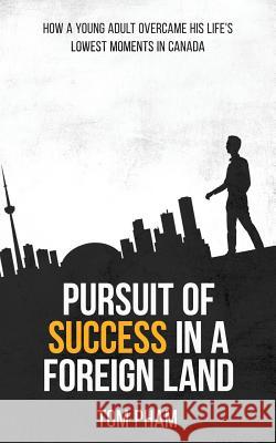 Pursuit of Success in a Foreign Land: How a Young Adult Overcame His Life's Lowest Moments in Canada Tom Pham 9781096602651 Independently Published - książka