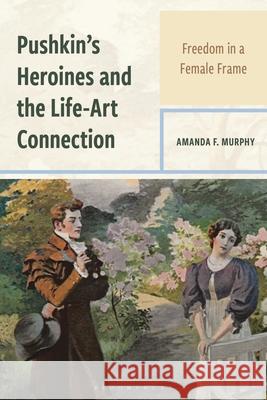 Pushkin's Heroines and the Life-Art Connection: Freedom in a Female Frame Amanda F. (Nazarbayev University) Murphy 9781666928648 Bloomsbury Academic - książka