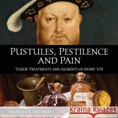 Pustules, Pestilence and Pain: Tudor Treatments and Ailments of Henry VIII Seamus O'Caellaigh 9788494729843 Madeglobal Publishing - książka