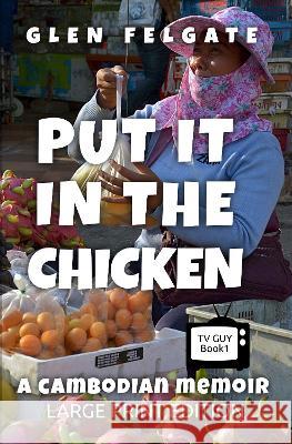 Put it in the Chicken - LARGE PRINT: A Cambodian memoir Glen Felgate   9781916614024 GF PRESS - książka