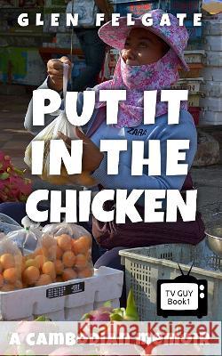Put it in the Chicken: A Cambodian memoir Glen Felgate   9781916614000 GF PRESS - książka