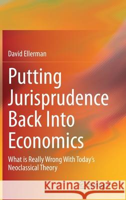 Putting Jurisprudence Back Into Economics: What Is Really Wrong with Today's Neoclassical Theory David Ellerman 9783030760953 Springer - książka