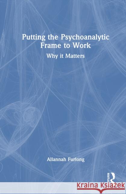 Putting the Psychoanalytic Frame to Work: Why It Matters Allannah Furlong 9781032864204 Routledge - książka