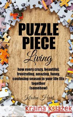 Puzzle Piece Living: how every crazy, beautiful, frustrating, amazing, funny, confusing season in your life fits together (somehow) Hart, Kirsten 9781505323993 Createspace - książka