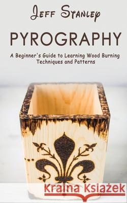 Pyrography: A Beginner's Guide to Learning Wood Burning Techniques and Patterns Jeff Stanley 9781951345716 Elite Novelty Print LLC - książka