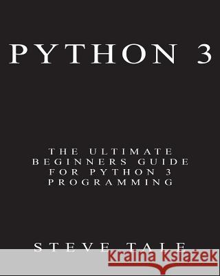 Python 3: The Ultimate Beginners Guide for Python 3 Programming Steve Tale 9781542461252 Createspace Independent Publishing Platform - książka