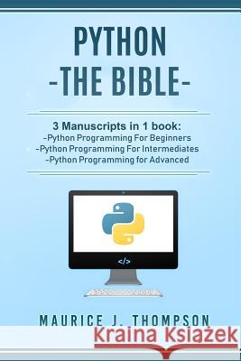 Python: - The Bible- 3 Manuscripts in 1 book: -Python Programming For Beginners -Python Programming For Intermediates -Python Programming for Advanced Maurice J Thompson 9781980953906 Independently Published - książka