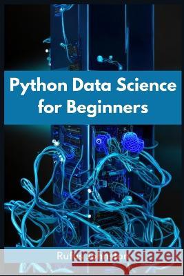 Python Data Science for Beginners: Unlock the Power of Data Science with Python and Start Your Journey as a Beginner (2023 Crash Course) Rufus Johnston   9783988313898 Rufus Johnston - książka