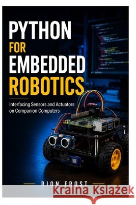 Python for Embedded Robotics: Interfacing Sensors and Actuators on Companion Computers Frost, Rion 9798184855950 Independently Published - książka