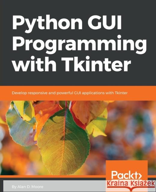 Python GUI Programming with Tkinter: Develop responsive and powerful GUI applications with Tkinter Moore, Alan D. 9781788835886 Packt Publishing - książka