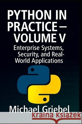 Python in Practice - Volume V: Enterprise Systems, Security, and Real-World Applications Griebel, Michael 9798296386212 Independently Published - książka