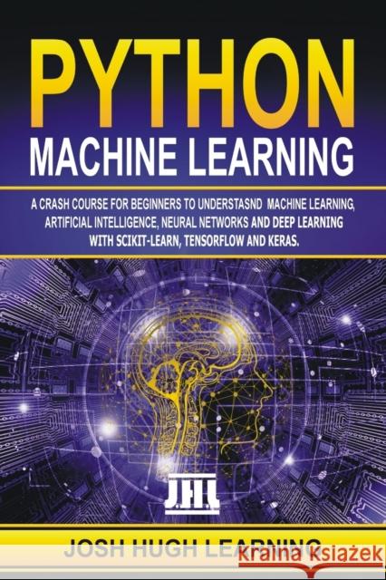 Python Machine Learning: A Crash Course for Beginners to Understand Machine learning, Artificial Intelligence, Neural Networks, and Deep Learning with Scikit-Learn, TensorFlow, and Keras. Josh Hugh Learning 9781708023065 Independently Published - książka