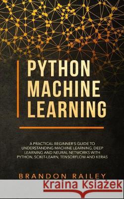 Python Machine Learning: A Practical Beginner's Guide for Understanding Machine Learning, Deep Learning and Neural Networks with Python, Scikit-Learn, Tensorflow and Keras Brandon Railey 9783903331334 Data Science - książka
