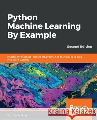 Python Machine Learning By Example - Second Edition: Implement machine learning algorithms and techniques to build intelligent systems, 2nd Edition (Hayden) Liu, Yuxi 9781789616729 Packt Publishing - książka