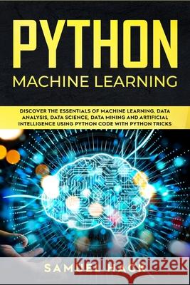 Python Machine Learning: Discover the Essentials of Machine Learning, Data Analysis, Data Science, Data Mining and Artificial Intelligence Using Python Code with Python Tricks Samuel Hack 9781689151993 Independently Published - książka